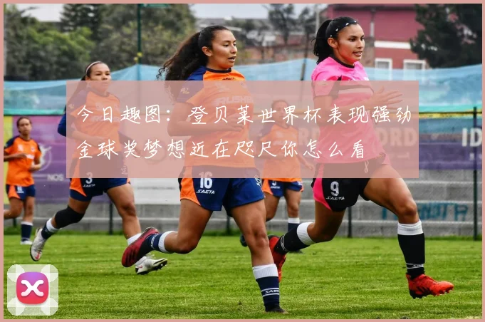 今日趣图：登贝莱世界杯表现强劲金球奖梦想近在咫尺你怎么看