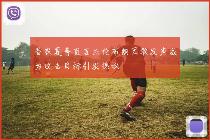香农夏普直言杰伦布朗因敢发声成为攻击目标引发热议