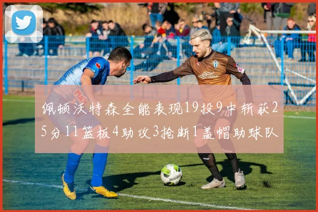 佩顿沃特森全能表现19投9中斩获25分11篮板4助攻3抢断1盖帽助球队争胜