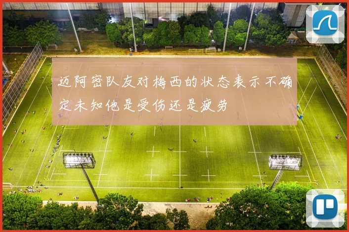 迈阿密队友对梅西的状态表示不确定未知他是受伤还是疲劳