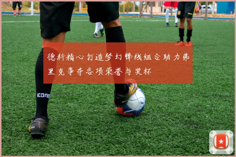 德科精心打造梦幻锋线组合助力弗里克争夺各项荣誉与奖杯