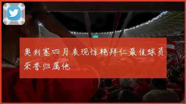 奥利塞四月表现惊艳拜仁最佳球员荣誉归属他