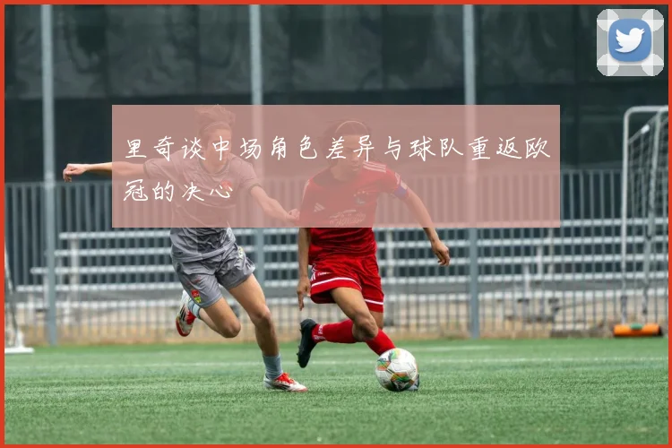 里奇谈中场角色差异与球队重返欧冠的决心
