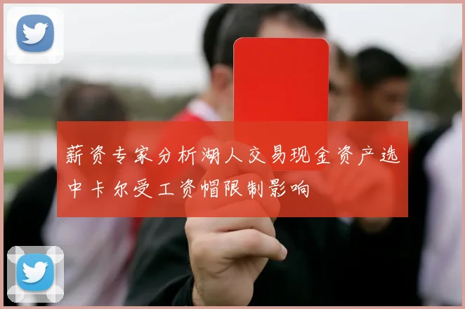 薪资专家分析湖人交易现金资产选中卡尔受工资帽限制影响