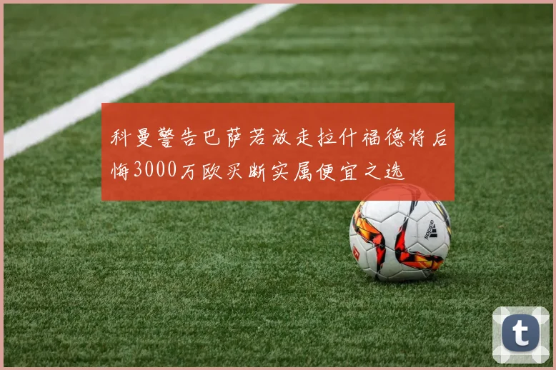 科曼警告巴萨若放走拉什福德将后悔3000万欧买断实属便宜之选