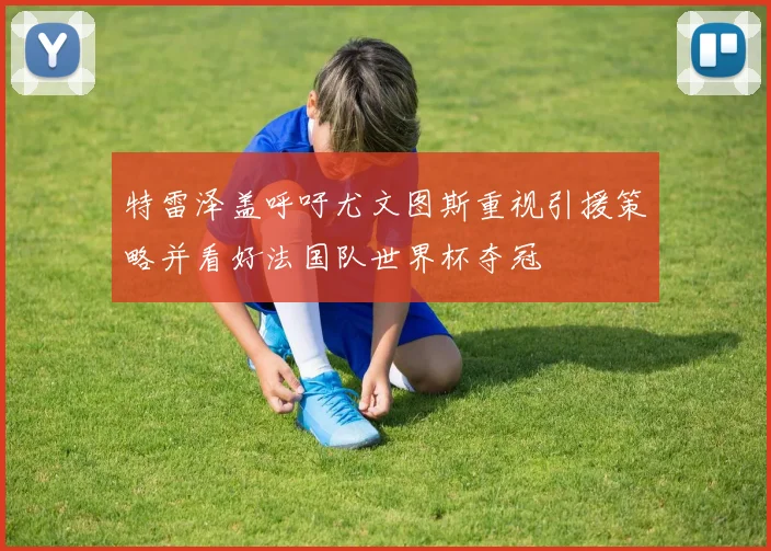 特雷泽盖呼吁尤文图斯重视引援策略并看好法国队世界杯夺冠