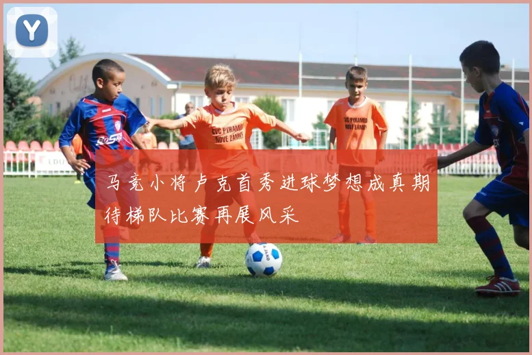 马竞小将卢克首秀进球梦想成真期待梯队比赛再展风采