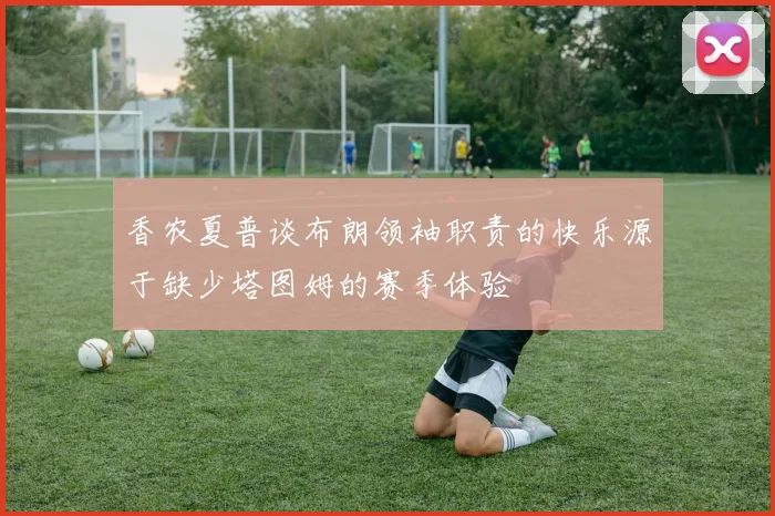 香农夏普谈布朗领袖职责的快乐源于缺少塔图姆的赛季体验