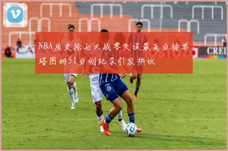 NBA历史抢七大战零失误最高分榜单塔图姆51分创纪录引发热议