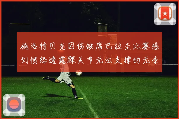施洛特贝克因伤缺席巴拉圭比赛感到愤怒透露踝关节无法支撑的无奈