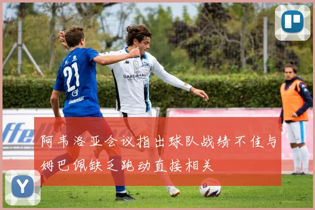 阿韦洛亚会议指出球队战绩不佳与姆巴佩缺乏跑动直接相关