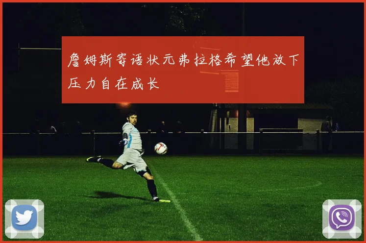 詹姆斯寄语状元弗拉格希望他放下压力自在成长