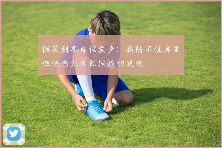 微笑刺客自信发声：我防不住库里但他也无法阻挡我的进攻