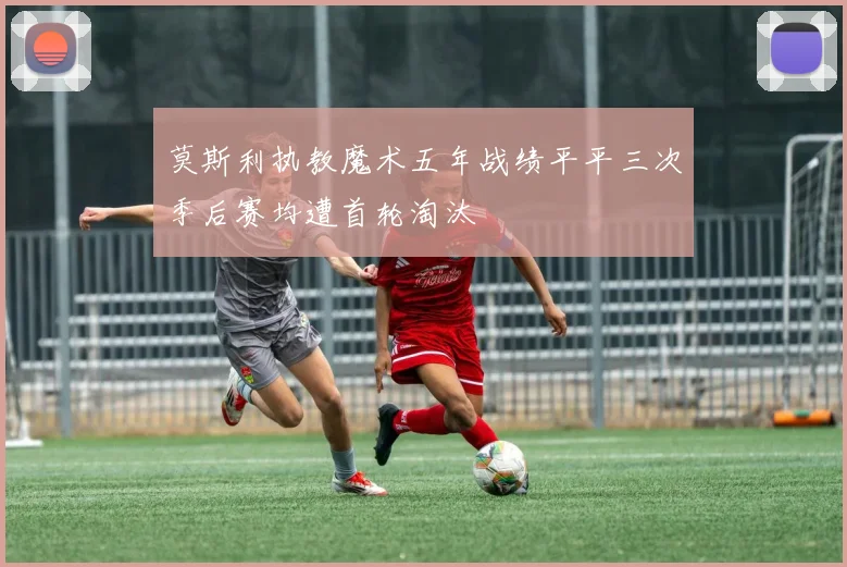 莫斯利执教魔术五年战绩平平三次季后赛均遭首轮淘汰