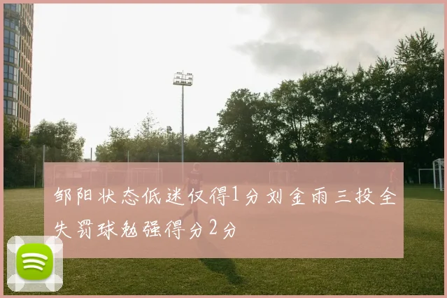 邹阳状态低迷仅得1分刘金雨三投全失罚球勉强得分2分