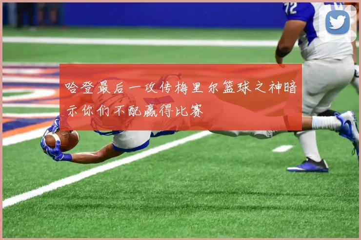 哈登最后一攻传梅里尔篮球之神暗示你们不配赢得比赛