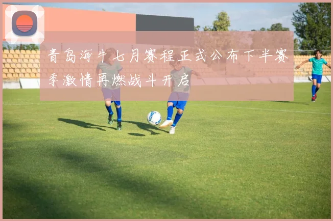 青岛海牛七月赛程正式公布下半赛季激情再燃战斗开启