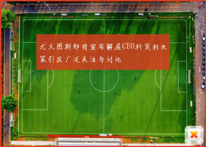 尤文图斯即将宣布解雇CEO科莫利决策引发广泛关注与讨论