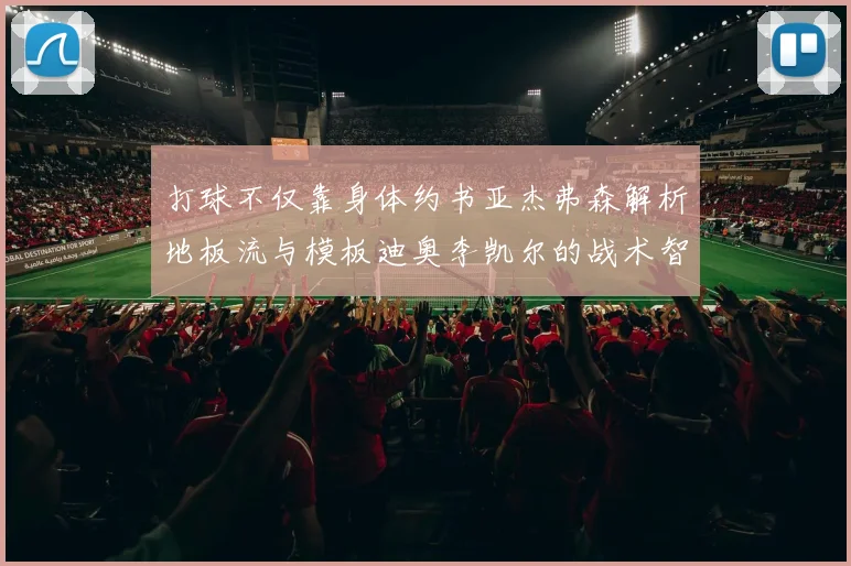 打球不仅靠身体约书亚杰弗森解析地板流与模板迪奥李凯尔的战术智慧